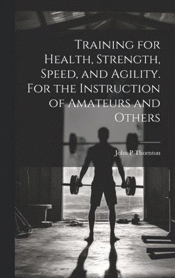 Training for Health, Strength, Speed, and Agility. For the Instruction of Amateurs and Others 1