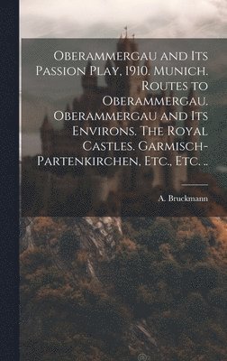 Oberammergau and Its Passion Play, 1910. Munich. Routes to Oberammergau. Oberammergau and Its Environs. The Royal Castles. Garmisch-Partenkirchen, Etc., Etc. .. 1