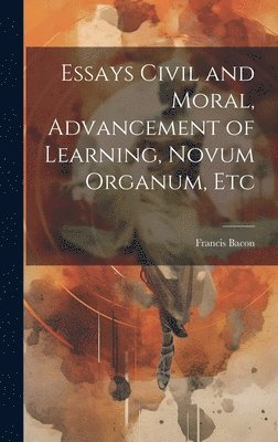 bokomslag Essays Civil and Moral, Advancement of Learning, Novum Organum, Etc