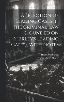 A Selection of Leading Cases in the Criminal Law (founded on Shirley's Leading Cases), With Notes 1