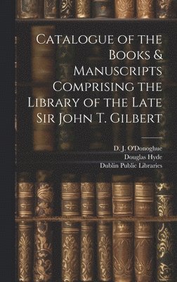 bokomslag Catalogue of the Books & Manuscripts Comprising the Library of the Late Sir John T. Gilbert