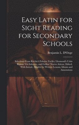 Easy Latin for Sight Reading for Secondary Schools; Selections From Ritchie's Fabulae Faciles, Lhomond's Urbis Romae Viri Inlustres, and Gellius' Noctes Atticae. Edited, With Introd., Models for Written Lessons, Idioms and Annotations