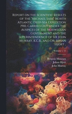 Report on the Scientific Results of the "Michael Sars" North Atlantic Deep-sea Expedition 1910, Carried out Under the Auspices of the Norwegian Government and the Superintendence of Sir John Murray, K.C.B., and Dr. Johan Hjort ..; Volume v 11