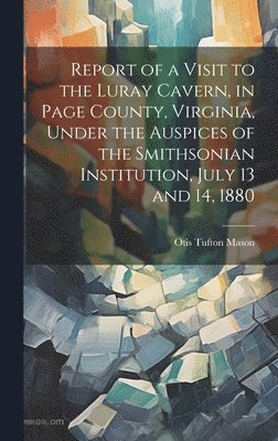 Report of a Visit to the Luray Cavern, in Page County, Virginia, Under the Auspices of the Smithsonian Institution, July 13 and 14, 1880 1