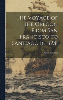 bokomslag The Voyage of the Oregon From San Francisco to Santiago in 1898