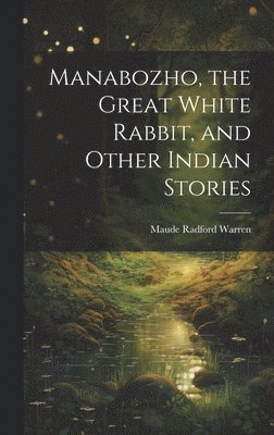 Maude Radford 1875-1934 Warren, Maude Radford Warren - Manabozho, the Great White Rabbit, and Other Indian Stories, Inbunden