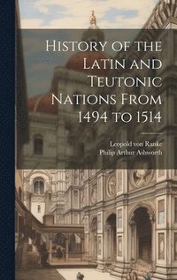 bokomslag History of the Latin and Teutonic Nations From 1494 to 1514