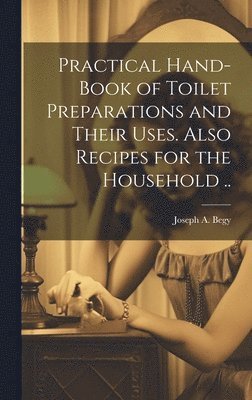 bokomslag Practical Hand-book of Toilet Preparations and Their Uses. Also Recipes for the Household ..