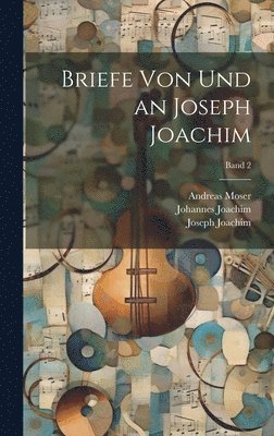 Joseph 1831-1907 Joachim, Johannes 1864- Joachim - Briefe von und an Joseph Joachim; Band 2, Inbunden
