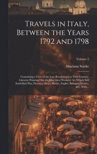 bokomslag Travels in Italy, Between the Years 1792 and 1798; Containing a View of the Late Revolutions in That Country. Likewise Pointing out the Matchless Works of Art Which Still Embellish Pisa, Florence, ...