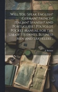 bokomslag Will You Speak English? German? French? Italian? Spanish? and Portuguese? Polyglot Pocket Manual for the Use of Students, Business Men and Travelers ..
