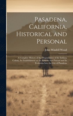 bokomslag Pasadena, California, Historical and Personal; a Complete History of the Organization of the Indiana Colony, Its Establishment on the Rancho San Pascual and Its Evolution Into the City of Pasadena