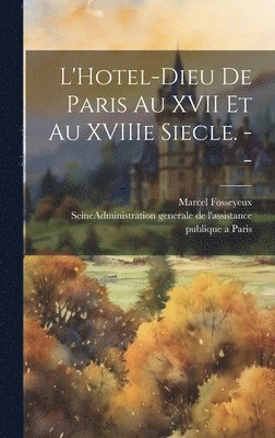 L'Hotel-Dieu de Paris au XVII et au XVIIIe siecle. -- 1