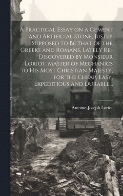 bokomslag A Practical Essay on a Cement and Artificial Stone, Justly Supposed to Be That of the Greeks and Romans, Lately Re-discovered by Monsieur Loriot, Master of Mechanics to His Most Christian Majesty,