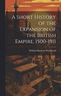 bokomslag A Short History of the Expansion of the British Empire, 1500-1911