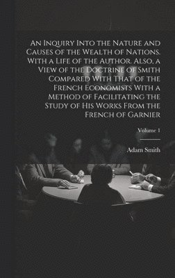 Adam 1723-1790 Smith - Inquiry Into the Nature and Causes of the Wealth of Nations. With a Life of the Author. Also, a View of the Doctrine of Smith Compared With That of the French Economists With a Method of Facilitating the Study of His Works From the French of Garnier; Volum, Inbunden