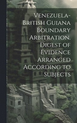 Venezuela-British Guiana Boundary Arbitration. Digest of Evidence Arranged According to Subjects 1