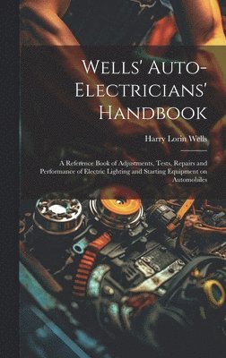 Wells' Auto-electricians' Handbook; a Reference Book of Adjustments, Tests, Repairs and Performance of Electric Lighting and Starting Equipment on Automobiles 1