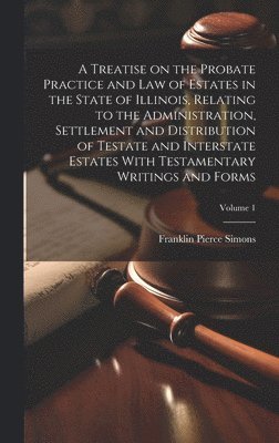 bokomslag A Treatise on the Probate Practice and Law of Estates in the State of Illinois, Relating to the Administration, Settlement and Distribution of Testate and Interstate Estates With Testamentary