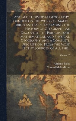 bokomslag System of Universal Geography, Founded on the Works of Malte-Brun and Balbi. Embracing the History of Geographical Discovery, the Principles of Mathematical and Physical Geography, and a Complete D...