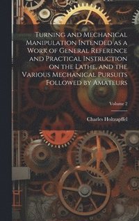 bokomslag Turning and Mechanical Manipulation Intended as a Work of General Reference and Practical Instruction on the Lathe, and the Various Mechanical Pursuits Followed by Amateurs; Volume 2
