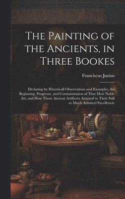 Franciscus 1589-1677 Junius, Franciscus Junius - Painting of the Ancients, in Three Bookes, Inbunden