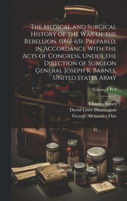 Joseph K 1817-1883 Barnes, David Lowe 1834-1899 Huntington, Joseph K. 1817-1883 Barnes, Joseph K. Barnes, David Lowe Huntington, United States Surgeon General's Office - Medical and Surgical History of the War of the Rebellion. (1861-65). Prepared, in Accordance With the Acts of Congress, Under the Direction of Surgeon General Joseph K. Barnes, United States Army; Volume 1 pt 3, Inbunden