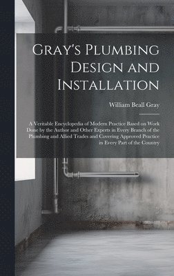 bokomslag Gray's Plumbing Design and Installation; a Veritable Encyclopedia of Modern Practice Based on Work Done by the Author and Other Experts in Every Branch of the Plumbing and Allied Trades and Covering