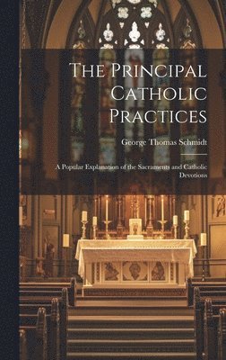 George Thomas 1885- Schmidt, George Thomas Schmidt - Principal Catholic Practices; a Popular Explanation of the Sacraments and Catholic Devotions, Inbunden