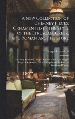 A New Collection of Chimney Pieces, Ornamented in the Style of the Etruscan, Greek, and Roman Architecture 1