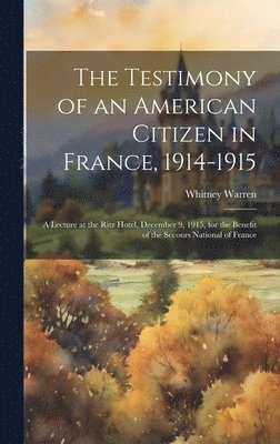 bokomslag The Testimony of an American Citizen in France, 1914-1915; a Lecture at the Ritz Hotel, December 9, 1915, for the Benefit of the Secours National of France