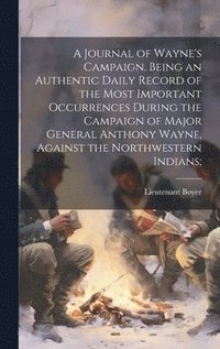 bokomslag A Journal of Wayne's Campaign. Being an Authentic Daily Record of the Most Important Occurrences During the Campaign of Major General Anthony Wayne, Against the Northwestern Indians;