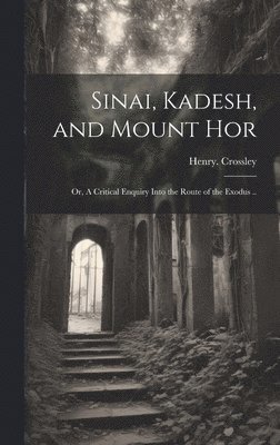 bokomslag Sinai, Kadesh, and Mount Hor; or, A Critical Enquiry Into the Route of the Exodus ..