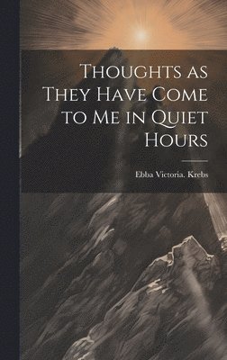 Thoughts as They Have Come to Me in Quiet Hours 1