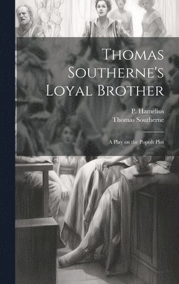 Thomas Southerne's Loyal Brother; a Play on the Popish Plot 1