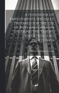 bokomslag A Handbook of Employments Specially Prepared for the Use of Boys and Girls on Entering the Trades, Industries, and Professions