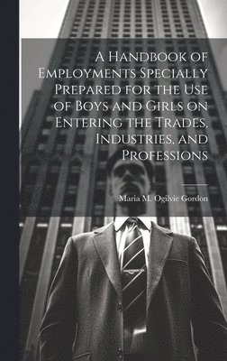 bokomslag Handbook of Employments Specially Prepared for the Use of Boys and Girls on Entering the Trades, Industries, and Professions