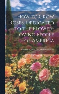 bokomslag How to Grow Roses, Dedicated to the Flower-loving People of America
