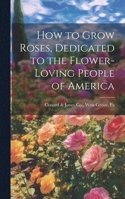 How to Grow Roses, Dedicated to the Flower-loving People of America 1