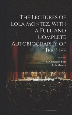 The Lectures of Lola Montez. With a Full and Complete Autobiography of Her Life 1