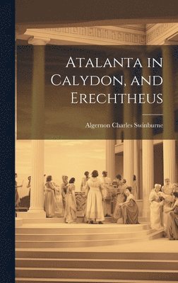 Algernon Charles 1837-1909 Swinburne - Atalanta in Calydon, and Erechtheus, Inbunden
