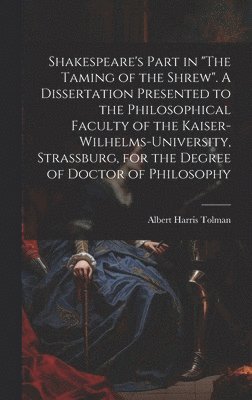 Shakespeare's Part in &quot;The Taming of the Shrew&quot;. A Dissertation Presented to the Philosophical Faculty of the Kaiser-Wilhelms-university, Strassburg, for the Degree of Doctor of Philosophy 1
