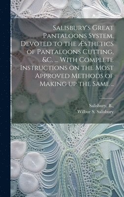 bokomslag Salisbury's Great Pantaloons System, Devoted to the Æsthetics of Pantaloons Cutting, &c. ... With Complete Instructions on the Most Approved Methods of Making up the Same ..