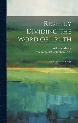 Rightly Dividing the Word of Truth; a Charge to the Clergy 1