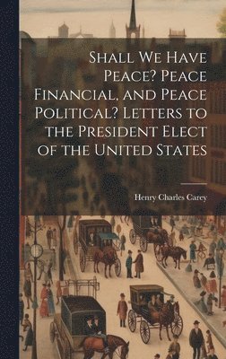 bokomslag Shall We Have Peace? Peace Financial, and Peace Political? Letters to the President Elect of the United States