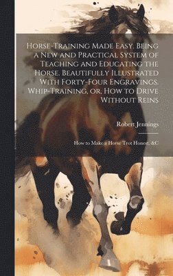 Horse-training Made Easy. Being a New and Practical System of Teaching and Educating the Horse. Beautifully Illustrated With Forty-four Engravings. Whip-training, or, How to Drive Without Reins; How to Make a Horse Trot Honest, &c, Inbunden