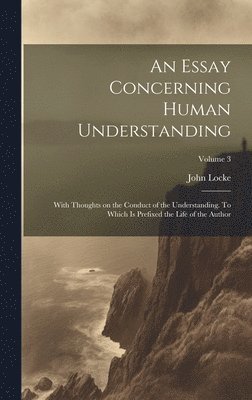 bokomslag Essay Concerning Human Understanding; With Thoughts on the Conduct of the Understanding. To Which is Prefixed the Life of the Author; Volume 3