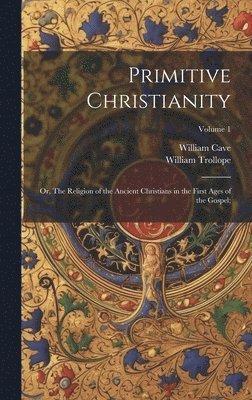 Primitive Christianity; or, The Religion of the Ancient Christians in the First Ages of the Gospel;; Volume 1 1