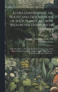 bokomslag Flora Londinensis, or, Plates and Descriptions of Such Plants as Grow Wild in the Environs of London