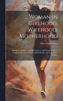 bokomslag ... Woman in Girlhood, Wifehood, Motherhood; Her Responsibilities and Her Duties at All Periods of Life; a Guide in the Maintenance of Her Health and That of Her Children